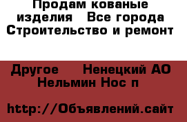 Продам кованые изделия - Все города Строительство и ремонт » Другое   . Ненецкий АО,Нельмин Нос п.